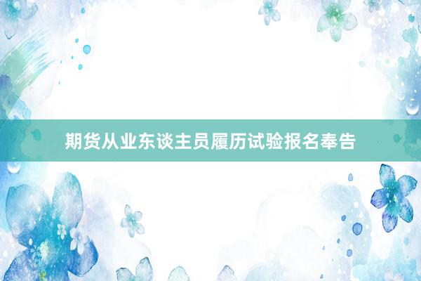 期货从业东谈主员履历试验报名奉告
