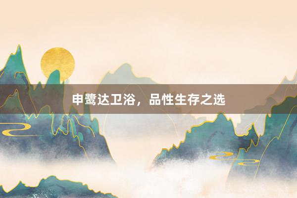 申鹭达卫浴,品性生存之选