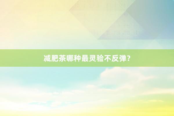 减肥茶哪种最灵验不反弹？